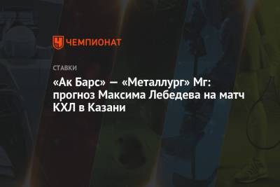 Максим Лебедев - «Ак Барс» — «Металлург» Мг: прогноз Максима Лебедева на матч КХЛ в Казани - championat.com - Москва - Казань - Минск