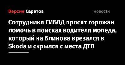 Сотрудники ГИБДД просят горожан помочь в поисках водителя мопеда, который на Блинова врезался в Skoda и скрылся с места ДТП - nversia.ru - Саратов - район Ленинский, Саратов