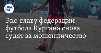Экс-главу федерации футбола Кургана снова судят за мошенничество - ura.news - Курганская обл. - Курган