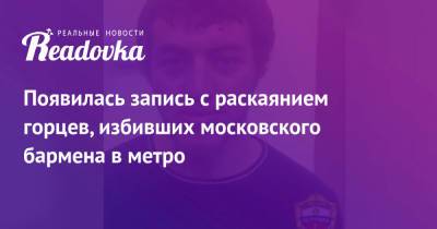 Появилась запись с раскаянием горцев, избивших московского бармена в метро - readovka.news - Москва