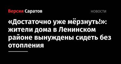 «Достаточно уже мёрзнуть!»: жители дома в Ленинском районе вынуждены сидеть без отопления - nversia.ru - Саратов