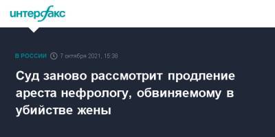 Александр Земченков - Суд заново рассмотрит продление ареста нефрологу, обвиняемому в убийстве жены - interfax.ru - Москва - Санкт-Петербург - Петербург