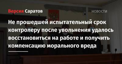 Не прошедшей испытательный срок контролеру после увольнения удалось восстановиться на работе и получить компенсацию морального вреда - nversia.ru - Саратов