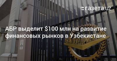 АБР выделит $100 млн на развитие финансовых рынков в Узбекистане - gazeta.uz - Узбекистан