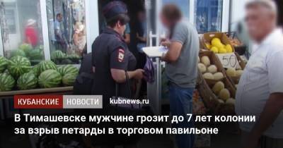 В Тимашевске мужчине грозит до 7 лет колонии за взрыв петарды в торговом павильоне - kubnews.ru - Россия - Краснодарский край - Тимашевск