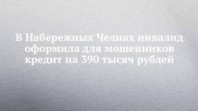 В Набережных Челнах инвалид оформила для мошенников кредит на 390 тысяч рублей - chelny-izvest.ru - Москва - Россия - Украина - Набережные Челны - Гэс