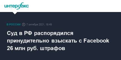 Зульфия Гуринчук - Суд в РФ распорядился принудительно взыскать с Facebook 26 млн руб. штрафов - interfax.ru - Москва - Россия - район Таганский, Москва