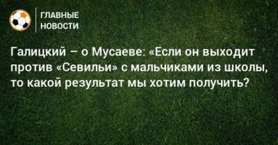 Мурад Мусаев - Сергей Галицкий - Галицкий – о Мусаеве: «Если он выходит против «Севильи» с мальчиками из школы, то какой результат мы хотим получить? - bombardir.ru - Россия - Краснодар