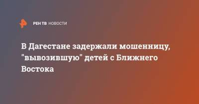 В Дагестане задержали мошенницу, "вывозившую" детей с Ближнего Востока - ren.tv - респ. Дагестан