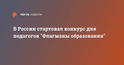 Алексей Комиссаров - В России стартовал конкурс для педагогов "Флагманы образования" - ren.tv - Москва - Россия