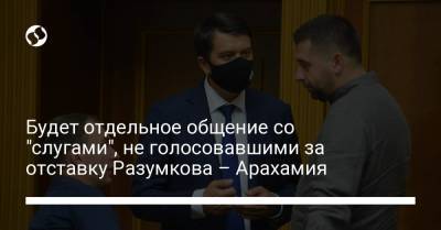Дмитрий Разумков - Давид Арахамия - Будет отдельное общение со "слугами", не голосовавшими за отставку Разумкова – Арахамия - liga.net - Украина