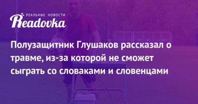 Денис Глушаков - Василий Казарцев - Полузащитник Глушаков рассказал о травме, из-за которой не сможет сыграть со словаками и словенцами - readovka.ru - Россия - Бразилия - Катар