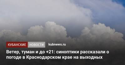 Ветер, туман и до +21: синоптики рассказали о погоде в Краснодарском крае на выходных - kubnews.ru - Краснодарский край