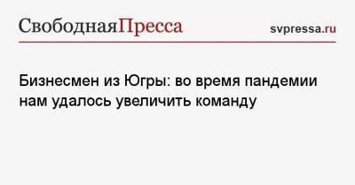 Бизнесмен из Югры: во время пандемии нам удалось увеличить команду - svpressa.ru - Тюмень - Югра - Нижневартовск