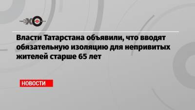 Власти Татарстана объявили, что вводят обязательную изоляцию для непривитых жителей старше 65 лет - echo.msk.ru - Москва - Россия - респ. Татарстан - Пензенская обл.