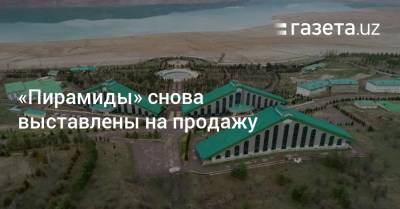 «Пирамиды» снова выставлены на продажу - gazeta.uz - Узбекистан