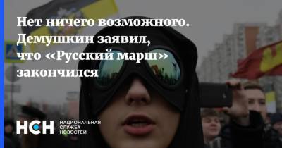 Нет ничего возможного. Демушкин заявил, что «Русский марш» закончился - nsn.fm
