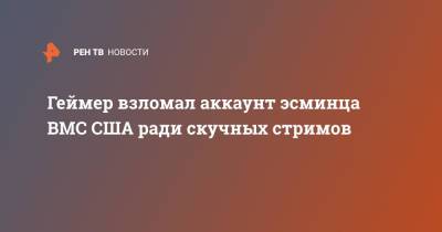 Геймер взломал аккаунт эсминца ВМС США ради скучных стримов - ren.tv - США