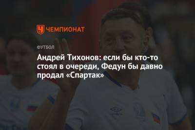 Леонид Федун - Андрей Тихонов - Андрей Тихонов: если бы кто-то стоял в очереди, Федун бы давно продал «Спартак» - championat.com - Москва - Астана