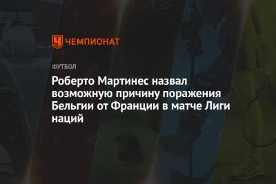 Роберто Мартинес - Роберто Мартинес назвал возможную причину поражения Бельгии от Франции в матче Лиги наций - championat.com - Бельгия - Франция
