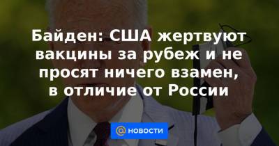 Байден: США жертвуют вакцины за рубеж и не просят ничего взамен, в отличие от России - news.mail.ru - Россия - Китай - США
