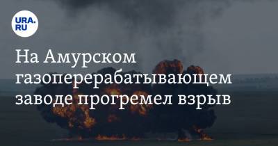 На Амурском газоперерабатывающем заводе прогремел взрыв. Видео - ura.news - Дзержинск - Нижегородская обл. - Амурская обл.