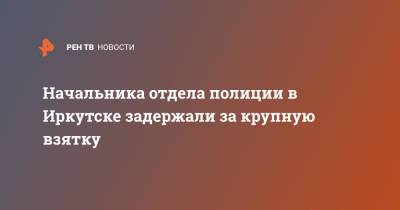 Начальника отдела полиции в Иркутске задержали за крупную взятку - ren.tv - Россия - Иркутская обл. - Иркутск