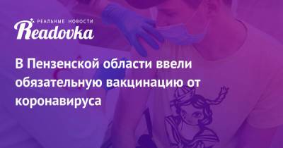 Татьяна Голикова - Михаил Перекусихин - В Пензенской области ввели обязательную вакцинацию от коронавируса - readovka.ru - Пензенская обл.