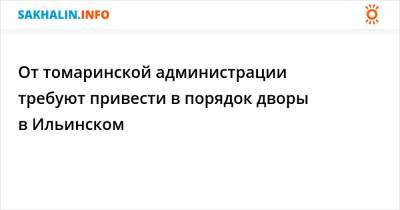 От томаринской администрации требуют привести в порядок дворы в Ильинском - sakhalin.info - район Томаринский