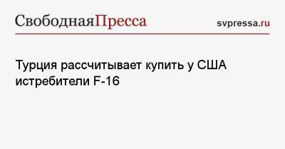Турция рассчитывает купить у США истребители F-16 - svpressa.ru - США - Турция - Анкара - Reuters