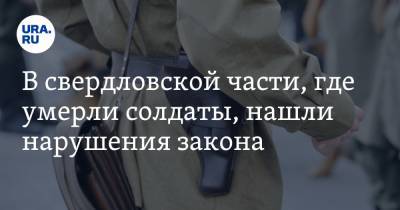 В свердловской части, где умерли солдаты, нашли нарушения закона - ura.news - Свердловская обл.