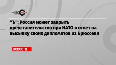 «Ъ»: Россия может закрыть представительство при НАТО в ответ на высылку своих дипломатов из Брюсселя - echo.msk.ru - Москва - Россия - Брюссель