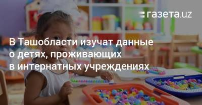 В Ташобласти изучат данные о детях, проживающих в интернатных учреждениях - gazeta.uz - Узбекистан