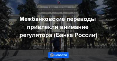 Межбанковские переводы привлекли внимание регулятора (Банка России) - news.mail.ru - Россия