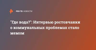 "Где вода?": Интервью ростовчанки о коммунальных проблемах стало мемом - ren.tv - Ростов-На-Дону - Ростовская обл.