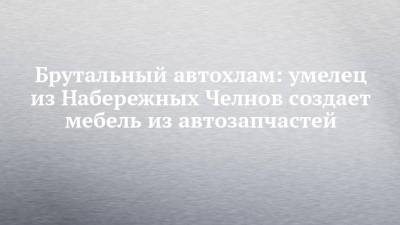 Брутальный автохлам: умелец из Набережных Челнов создает мебель из автозапчастей - chelny-izvest.ru - Набережные Челны - Казань - Нижнекамск