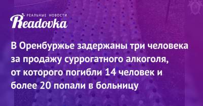 В Оренбуржье задержаны три человека за продажу суррогатного алкоголя, от которого погибли 14 человек и более 20 попали в больницу - readovka.ru - Россия - Оренбургская обл.