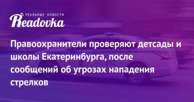 Правоохранители проверяют детсады и школы Екатеринбурга, после сообщений об угрозах нападения стрелков - readovka.news - Россия - Екатеринбург