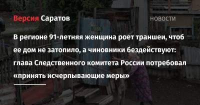 Александр Бастрыкин - В регионе 91-летняя женщина роет траншеи, чтоб ее дом не затопило, а чиновники бездействуют: глава Следственного комитета России потребовал «принять исчерпывающие меры» - nversia.ru - Россия - Аткарск