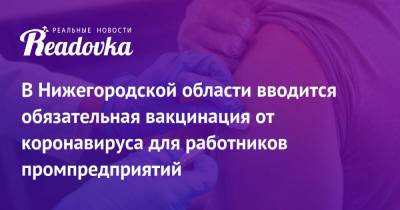 В Нижегородской области вводится обязательная вакцинация от коронавируса для работников промпредприятий - readovka.news - Нижегородская обл. - Пензенская обл.