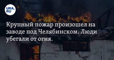 Крупный пожар произошел на заводе под Челябинском. Люди убегали от огня. Фото - ura.news - Челябинская обл. - Челябинск - Коркино