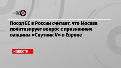 Маркус Эдерер - Посол ЕС в России считает, что Москва политизирует вопрос с признанием вакцины «Спутник V» в Европе - echo.msk.ru - Москва - Россия - Италия - Франция - Брюссель