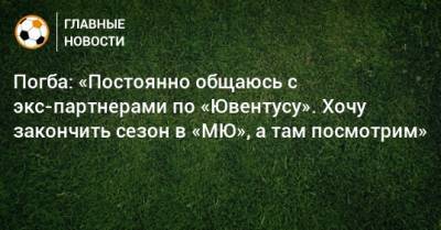 Поль Погба - Погба: «Постоянно общаюсь с экс-партнерами по «Ювентусу». Хочу закончить сезон в «МЮ», а там посмотрим» - bombardir.ru