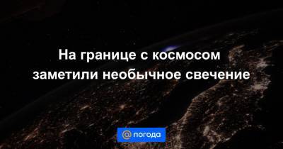 Тамара Песке - На границе с космосом заметили необычное свечение - news.mail.ru - Франция