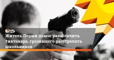 Житель Перми помог разоблачить тиктокера, грозившего расстрелять школьников - ridus.ru - Новосибирск - Пермь