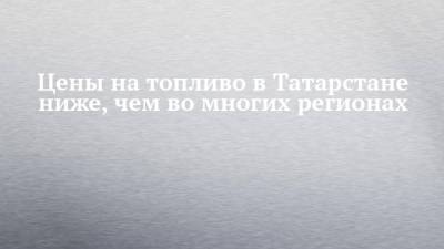 Цены на топливо в Татарстане ниже, чем во многих регионах - chelny-izvest.ru - респ. Татарстан - респ. Чувашия - Оренбургская обл. - Самарская обл. - республика Мордовия