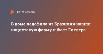 Адольф Гитлер - В доме педофила из Бразилии нашли нацистскую форму и бюст Гитлера - ren.tv - Бразилия