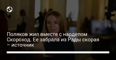 Поляков жил вместе с нардепом Скороход. Ее забрала из Рады скорая – источник - liga.net - Украина