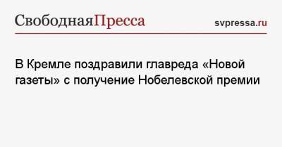 Дмитрий Песков - Дмитрий Муратов - В Кремле поздравили главреда «Новой газеты» с получение Нобелевской премии - svpressa.ru - Россия