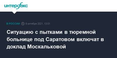 Татьяна Москалькова - Ситуацию с пытками в тюремной больнице под Саратовом включат в доклад Москальковой - interfax.ru - Москва - Россия - Саратовская обл. - Саратов
